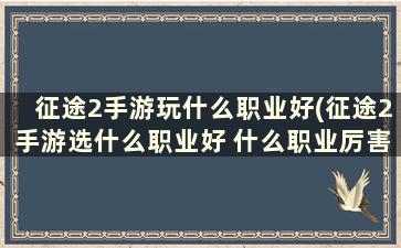 征途2手游玩什么职业好(征途2手游选什么职业好 什么职业厉害)